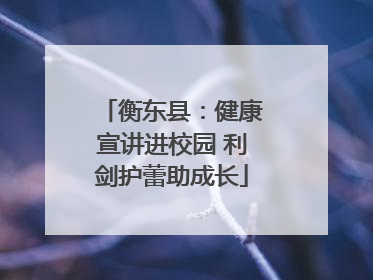 衡东县：健康宣讲进校园 利剑护蕾助成长